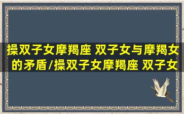 操双子女摩羯座 双子女与摩羯女的矛盾/操双子女摩羯座 双子女与摩羯女的矛盾-我的网站